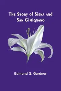 The Story of Siena and San Gimignano - G. Edmund Gardner