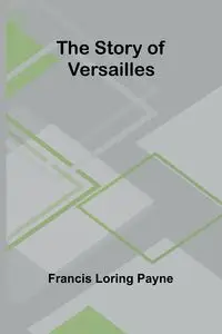 The Story of Versailles - Francis Loring Payne