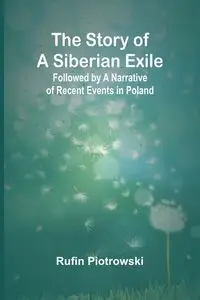 The Story of a Siberian Exile; Followed by a Narrative of Recent Events in Poland - Rufin Piotrowski