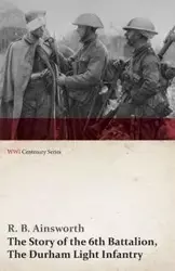 The Story of the 6th Battalion, The Durham Light Infantry (WWI Centenary Series) - Ainsworth R. B.