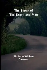 The Story of the Earth and Man - John William Dawson Sir