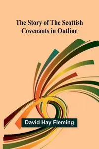 The Story of the Scottish Covenants in Outline - David Hay Fleming