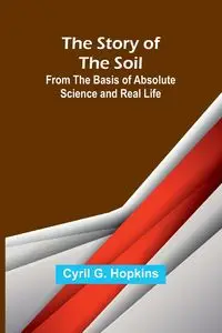 The Story of the Soil; from the Basis of Absolute Science and Real Life - G. Cyril Hopkins