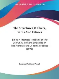 The Structure Of Fibers, Yarns And Fabrics - Emanuel Anthony Posselt