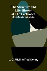 The Structure and Life-history of the Cockroach (Periplaneta orientalis) - C. Miall L.