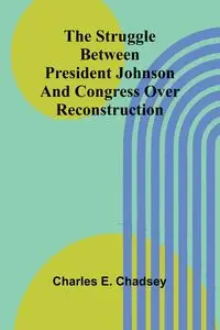 The Struggle between President Johnson and Congress over Reconstruction - E. Charles Chadsey