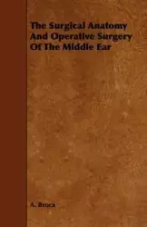 The Surgical Anatomy And Operative Surgery Of The Middle Ear - Broca A.