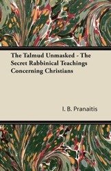 The Talmud Unmasked - The Secret Rabbinical Teachings Concerning Christians - Pranaitis I. B.