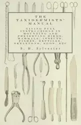 The Taxidermists' Manual - Giving Full Instructions in Mounting and Preserving Birds, Mammals, Insects, Fishes, Reptiles, Skeletons, Eggs, Etc - Sylvester S. H.