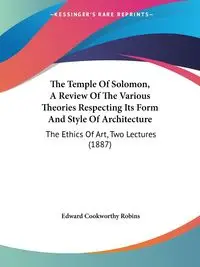 The Temple Of Solomon, A Review Of The Various Theories Respecting Its Form And Style Of Architecture - Edward Robins Cookworthy