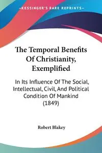 The Temporal Benefits Of Christianity, Exemplified - Robert Blakey