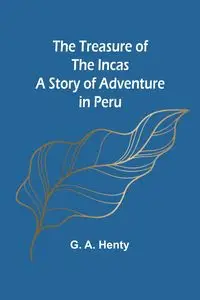 The Treasure of the Incas - G. A. Henty