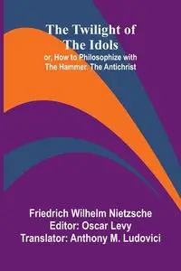 The Twilight of the Idols; or, How to Philosophize with the Hammer. The Antichrist - Wilhelm Nietzsche Friedrich