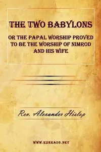 The Two Babylons or The Papal Worship Proved to be the Worship of Nimrod and his Wife - Alexander Hislop