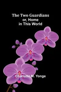 The Two Guardians or, Home in This World - M. Charlotte Yonge