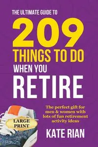 The Ultimate Guide to 209 Things to Do When You Retire - The perfect gift for men & women with lots of fun retirement activity ideas LARGE PRINT - Kate Rian