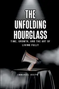 The Unfolding Hourglass, Time, Growth, and the Art of Living Fully - Joseph