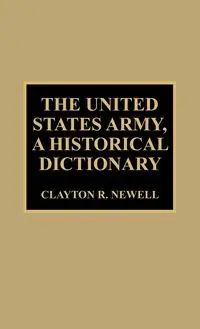 The United States Army, A Historical Dictionary - Clayton R. Newell