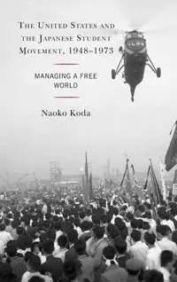 The United States and the Japanese Student Movement, 1948-1973 - Koda Naoko