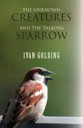 The Unknown Creatures and The Talking Sparrow - Ivan Golding