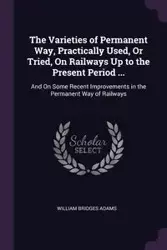 The Varieties of Permanent Way, Practically Used, Or Tried, On Railways Up to the Present Period ... - William Adams Bridges