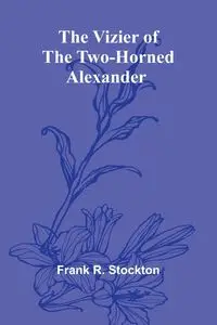 The Vizier of the Two-Horned Alexander - R. Frank Stockton