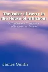 The Voice of Mercy in the House of Affliction! Or, the Sinner's Companion in Sickness and Sorrow - James Smith