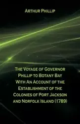 The Voyage Of Governor Phillip To Botany Bay With An Account Of The Establishment Of The Colonies Of Port Jackson And Norfolk Island (1789) - Phillip Arthur