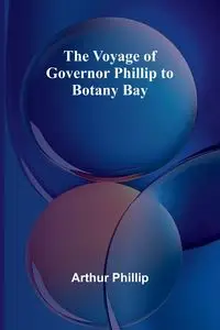 The Voyage of Governor Phillip to Botany Bay - Phillip Arthur