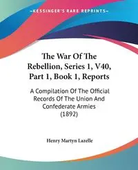 The War Of The Rebellion, Series 1, V40, Part 1, Book 1, Reports - Henry Lazelle Martyn