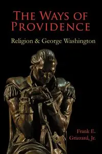 The Ways of Providence, Religion and George Washington - Frank E. Grizzard Jr.