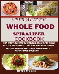 The Whole Food Spiralizer Cookbook - Betty Moore