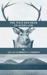 The Wild Red Deer of Scotland - Notes from an Island Forest on Deer, Deer Stalking, and Deer Forests in the Scottish Highlands - Cameron Allan Gordon