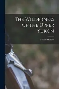 The Wilderness of the Upper Yukon - Sheldon Charles