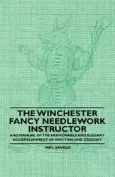 The Winchester Fancy Needlework Instructor - And Manual of the Fashionable and Elegant Accomplishment of Knitting and Crochet - Savage Mrs.