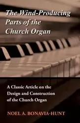 The Wind-Producing Parts of the Church Organ - A Classic Article on the Design and Construction of the Church Organ - Noel A. Bonavia-Hunt