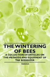 The Wintering of Bees - A Collection of Articles on the Methods and Equipment of the Beekeeper - Various