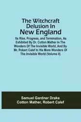 The Witchcraft Delusion In New England; Its Rise, Progress, And Termination, As Exhibited By Dr. Cotton Mather In The Wonders Of The Invisible World, And By Mr. Robert Calef In His More Wonders Of The Invisible World (Volume Ii) - Samuel Drake Gardner