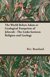 The World Before Adam or Geological Footprints of Jehovah - The Links Between Religion and Geology - Beanland Rev A.