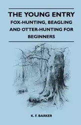 The Young Entry - Fox-Hunting, Beagling and Otter-Hunting for Beginners - Barker K. F.