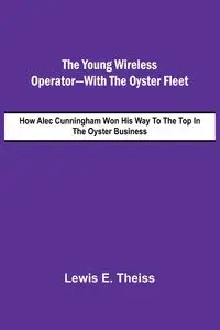 The Young Wireless Operator-With the Oyster Fleet  How Alec Cunningham Won His Way to the Top in the Oyster Business - E. Lewis Theiss