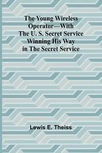 The Young Wireless Operator-With the U. S. Secret Service Winning his way in the Secret Service - E. Lewis Theiss