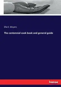 The centennial cook book and general guide - Ella E. Meyers