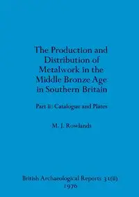 The production and distribution of metalwork in the Middle Bronze Age in Southern Britain - Michael John Rowlands