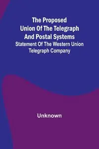 The proposed union of the telegraph and postal systems; Statement of the Western Union Telegraph Company - Unknown