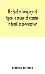 The spoken language of Japan, a course of exercises in familiar conversation - Takuma Kuroda