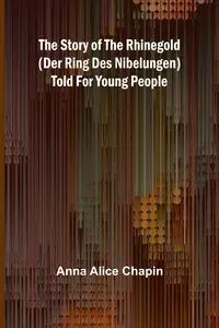 The story of the Rhinegold (Der Ring des Nibelungen) told for young people - Alice Anna Chapin