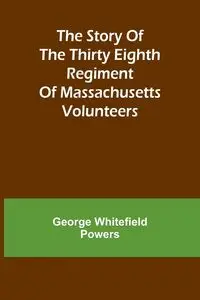 The story of the Thirty Eighth regiment of Massachusetts volunteers - George Whitefield Powers