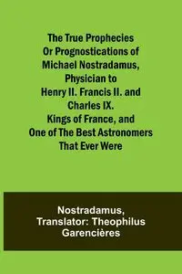 The true prophecies or prognostications of Michael Nostradamus, physician to Henry II. Francis II. and Charles IX. Kings of France, and one of the best astronomers that ever were - Nostradamus