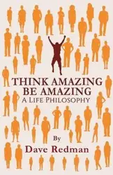 Think Amazing, Be Amazing - A Life Philosophy - Dave Redman